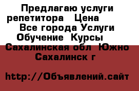 Предлагаю услуги репетитора › Цена ­ 1 000 - Все города Услуги » Обучение. Курсы   . Сахалинская обл.,Южно-Сахалинск г.